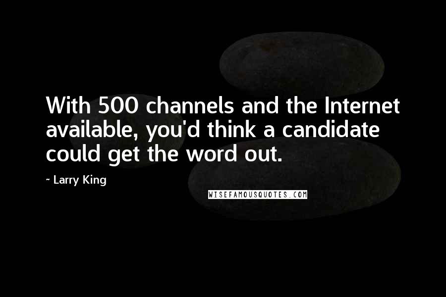 Larry King Quotes: With 500 channels and the Internet available, you'd think a candidate could get the word out.