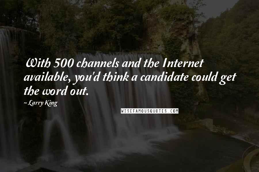 Larry King Quotes: With 500 channels and the Internet available, you'd think a candidate could get the word out.