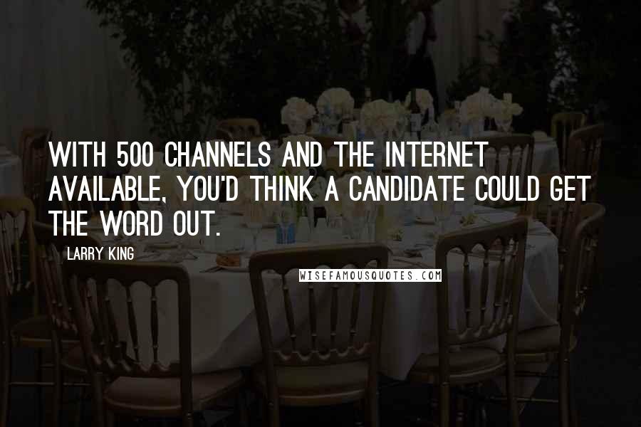 Larry King Quotes: With 500 channels and the Internet available, you'd think a candidate could get the word out.