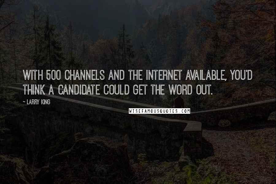 Larry King Quotes: With 500 channels and the Internet available, you'd think a candidate could get the word out.