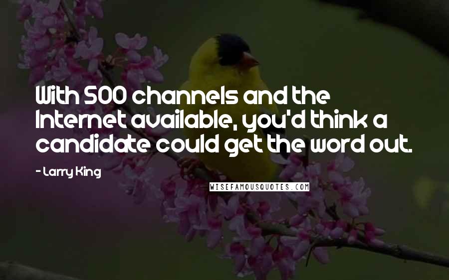 Larry King Quotes: With 500 channels and the Internet available, you'd think a candidate could get the word out.