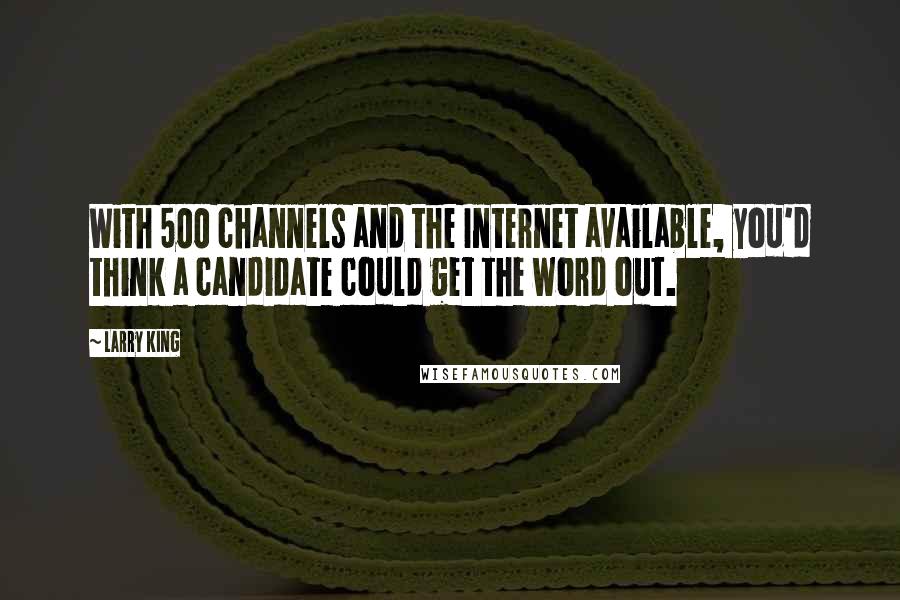 Larry King Quotes: With 500 channels and the Internet available, you'd think a candidate could get the word out.