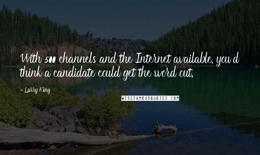 Larry King Quotes: With 500 channels and the Internet available, you'd think a candidate could get the word out.