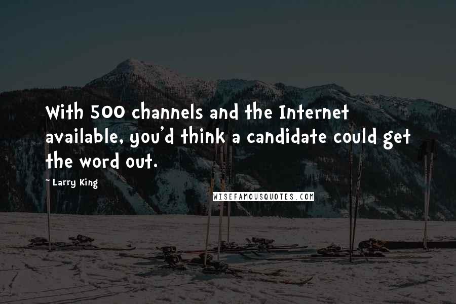 Larry King Quotes: With 500 channels and the Internet available, you'd think a candidate could get the word out.