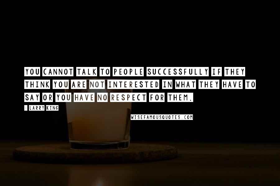 Larry King Quotes: You cannot talk to people successfully if they think you are not interested in what they have to say or you have no respect for them.