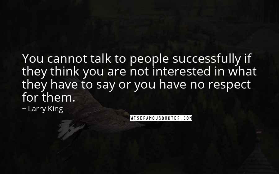 Larry King Quotes: You cannot talk to people successfully if they think you are not interested in what they have to say or you have no respect for them.