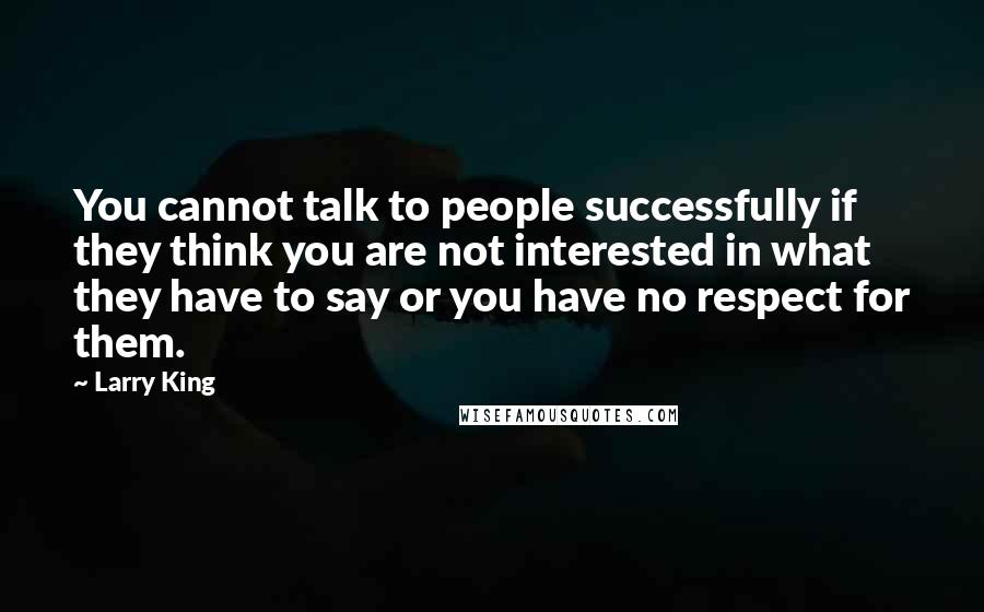 Larry King Quotes: You cannot talk to people successfully if they think you are not interested in what they have to say or you have no respect for them.