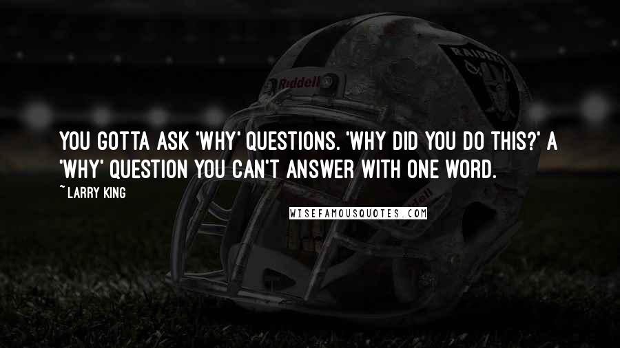 Larry King Quotes: You gotta ask 'why' questions. 'Why did you do this?' A 'why' question you can't answer with one word.