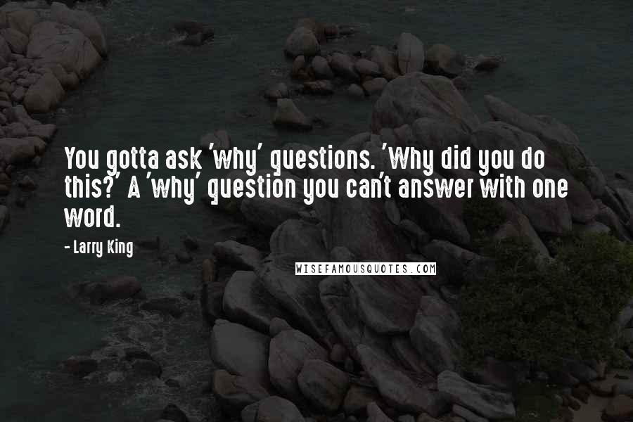 Larry King Quotes: You gotta ask 'why' questions. 'Why did you do this?' A 'why' question you can't answer with one word.