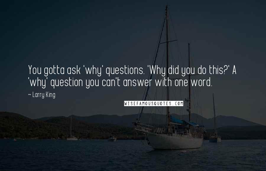 Larry King Quotes: You gotta ask 'why' questions. 'Why did you do this?' A 'why' question you can't answer with one word.