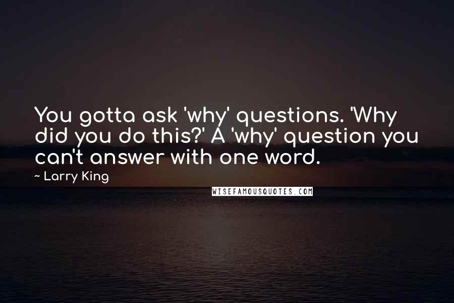 Larry King Quotes: You gotta ask 'why' questions. 'Why did you do this?' A 'why' question you can't answer with one word.