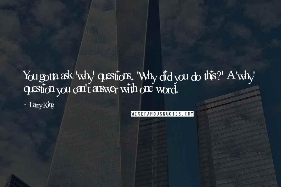 Larry King Quotes: You gotta ask 'why' questions. 'Why did you do this?' A 'why' question you can't answer with one word.