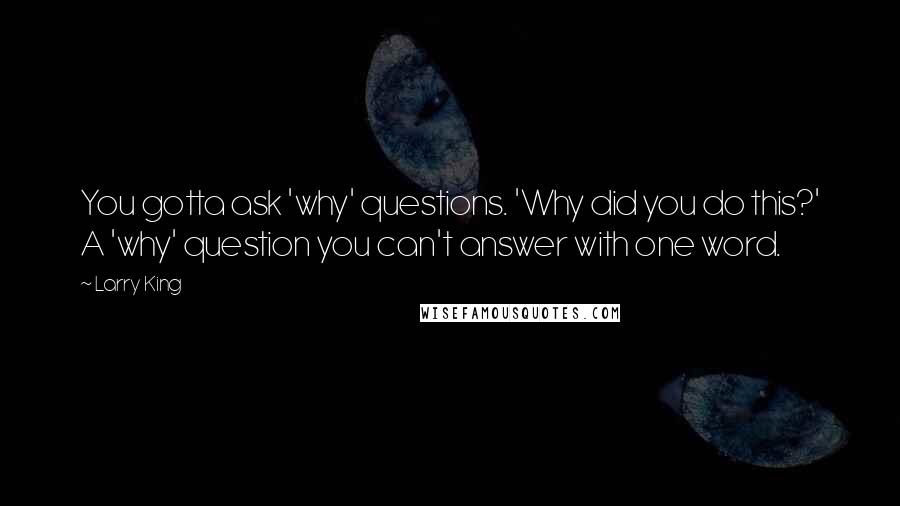 Larry King Quotes: You gotta ask 'why' questions. 'Why did you do this?' A 'why' question you can't answer with one word.