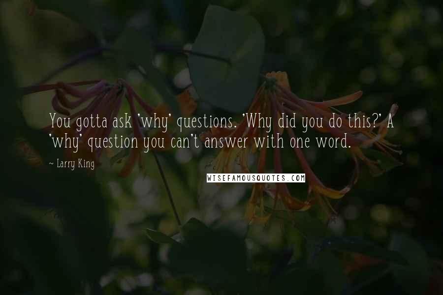 Larry King Quotes: You gotta ask 'why' questions. 'Why did you do this?' A 'why' question you can't answer with one word.