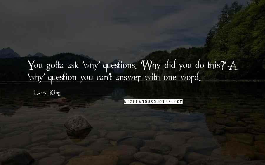 Larry King Quotes: You gotta ask 'why' questions. 'Why did you do this?' A 'why' question you can't answer with one word.