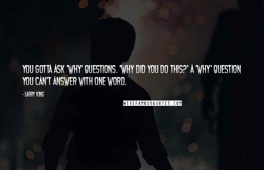 Larry King Quotes: You gotta ask 'why' questions. 'Why did you do this?' A 'why' question you can't answer with one word.