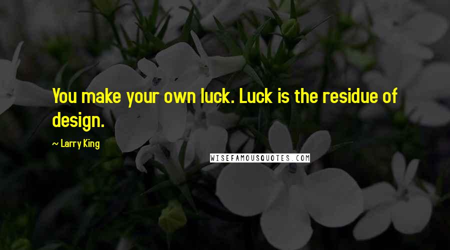 Larry King Quotes: You make your own luck. Luck is the residue of design.