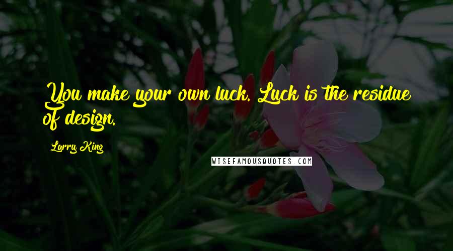 Larry King Quotes: You make your own luck. Luck is the residue of design.