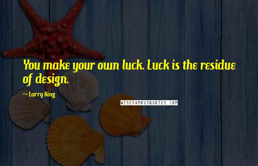 Larry King Quotes: You make your own luck. Luck is the residue of design.