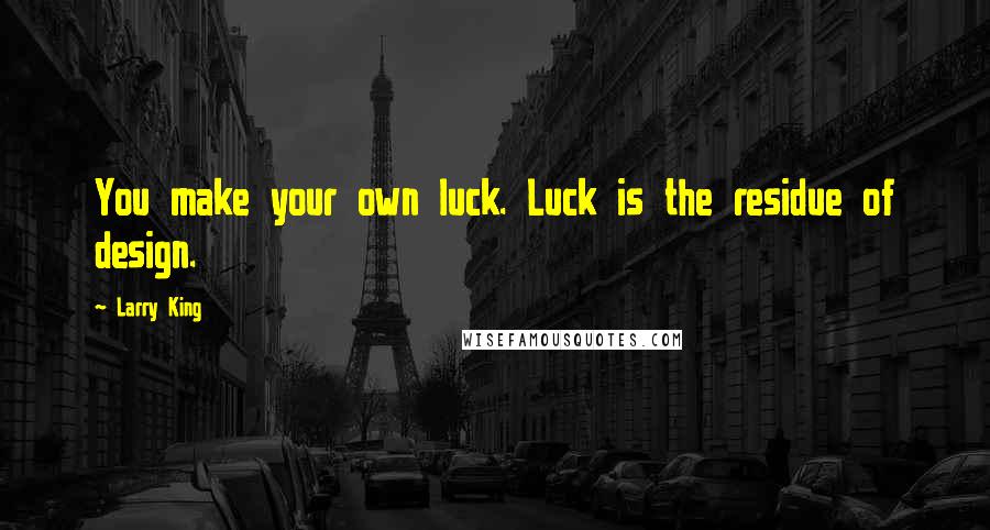 Larry King Quotes: You make your own luck. Luck is the residue of design.