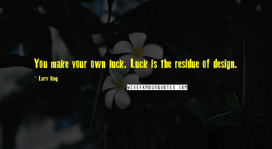 Larry King Quotes: You make your own luck. Luck is the residue of design.