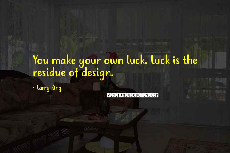 Larry King Quotes: You make your own luck. Luck is the residue of design.