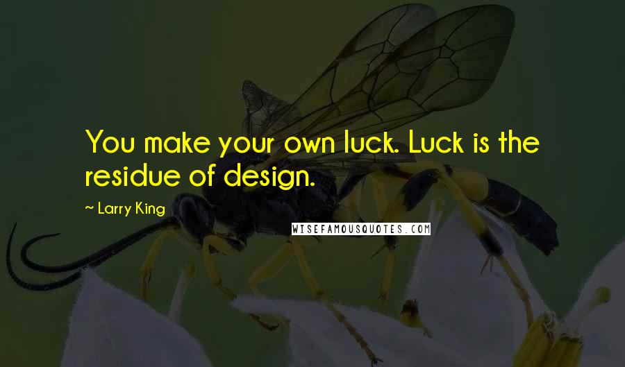 Larry King Quotes: You make your own luck. Luck is the residue of design.