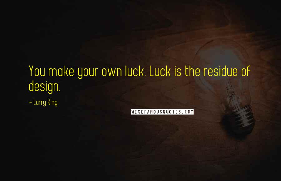 Larry King Quotes: You make your own luck. Luck is the residue of design.