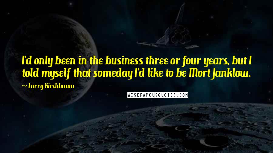 Larry Kirshbaum Quotes: I'd only been in the business three or four years, but I told myself that someday I'd like to be Mort Janklow.