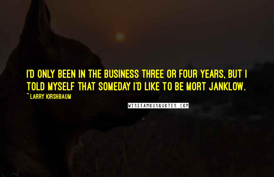 Larry Kirshbaum Quotes: I'd only been in the business three or four years, but I told myself that someday I'd like to be Mort Janklow.