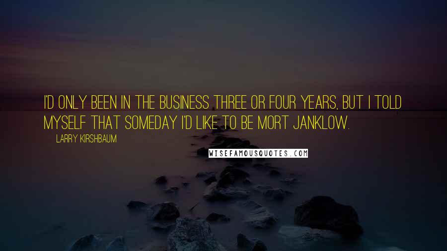 Larry Kirshbaum Quotes: I'd only been in the business three or four years, but I told myself that someday I'd like to be Mort Janklow.