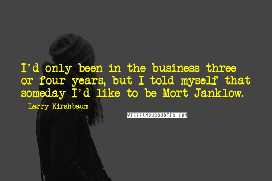 Larry Kirshbaum Quotes: I'd only been in the business three or four years, but I told myself that someday I'd like to be Mort Janklow.