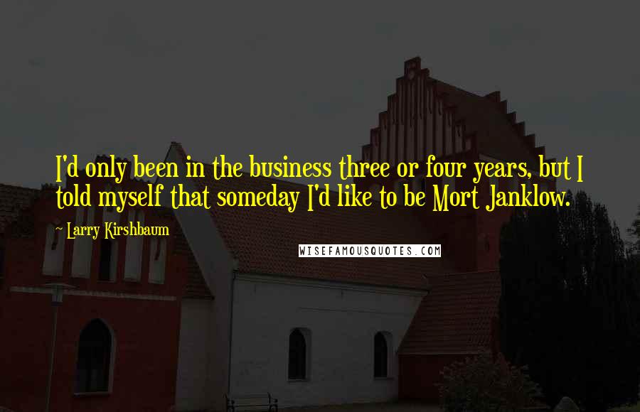 Larry Kirshbaum Quotes: I'd only been in the business three or four years, but I told myself that someday I'd like to be Mort Janklow.