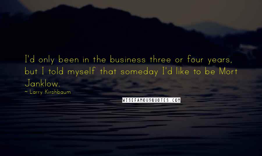 Larry Kirshbaum Quotes: I'd only been in the business three or four years, but I told myself that someday I'd like to be Mort Janklow.