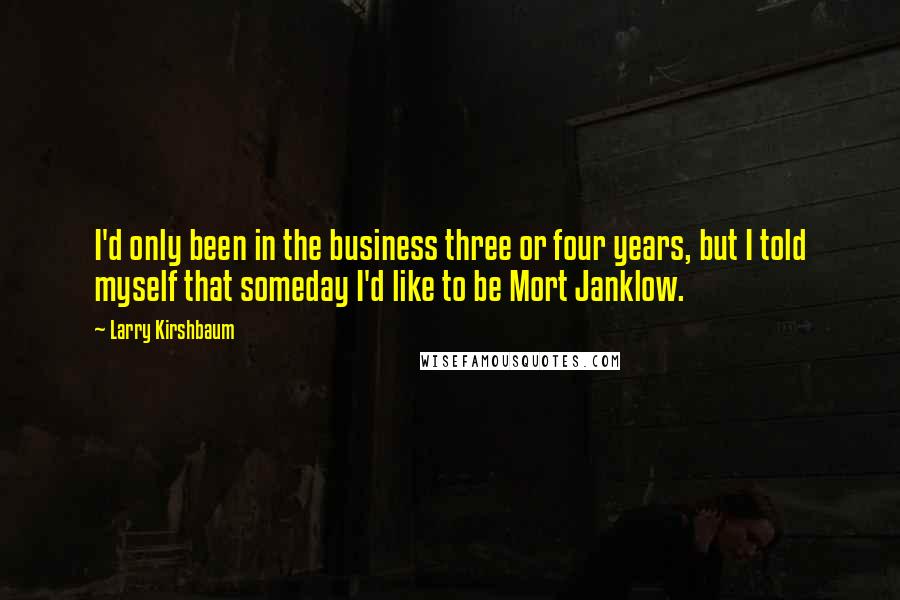 Larry Kirshbaum Quotes: I'd only been in the business three or four years, but I told myself that someday I'd like to be Mort Janklow.