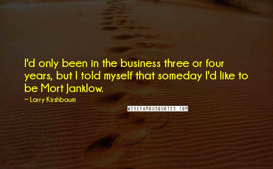 Larry Kirshbaum Quotes: I'd only been in the business three or four years, but I told myself that someday I'd like to be Mort Janklow.