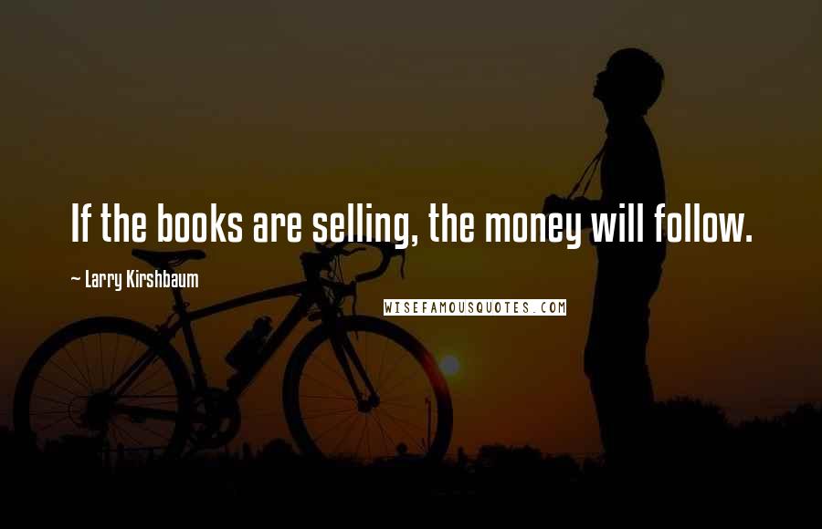 Larry Kirshbaum Quotes: If the books are selling, the money will follow.