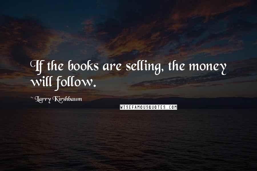 Larry Kirshbaum Quotes: If the books are selling, the money will follow.