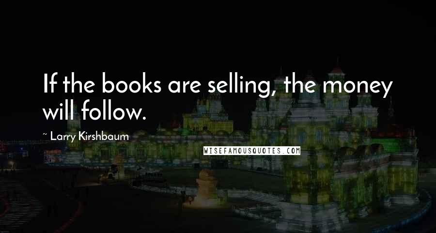 Larry Kirshbaum Quotes: If the books are selling, the money will follow.