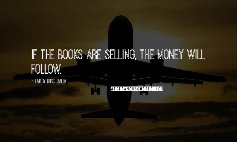 Larry Kirshbaum Quotes: If the books are selling, the money will follow.