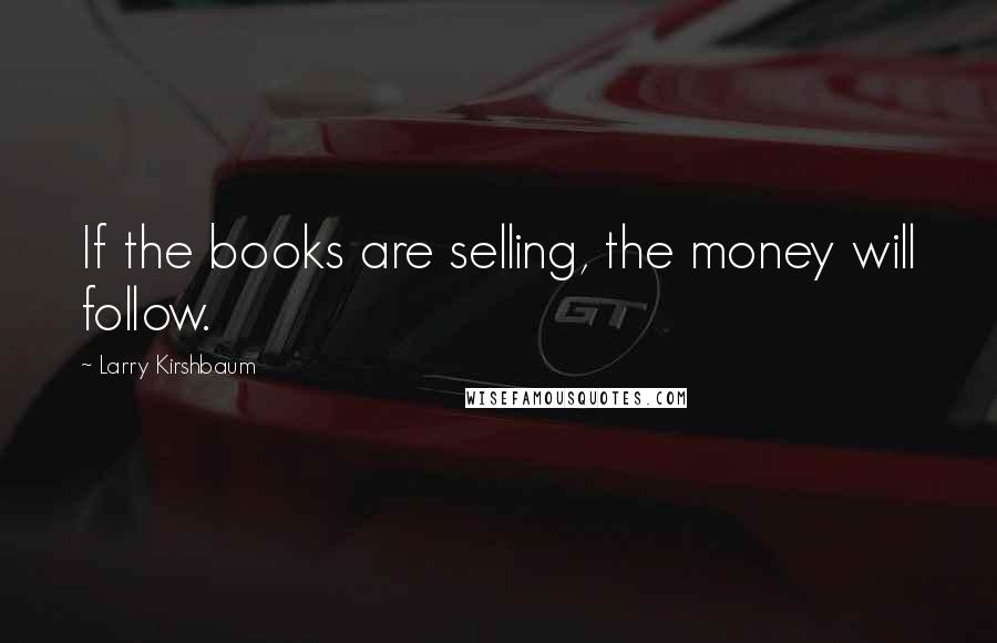 Larry Kirshbaum Quotes: If the books are selling, the money will follow.