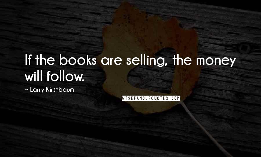 Larry Kirshbaum Quotes: If the books are selling, the money will follow.