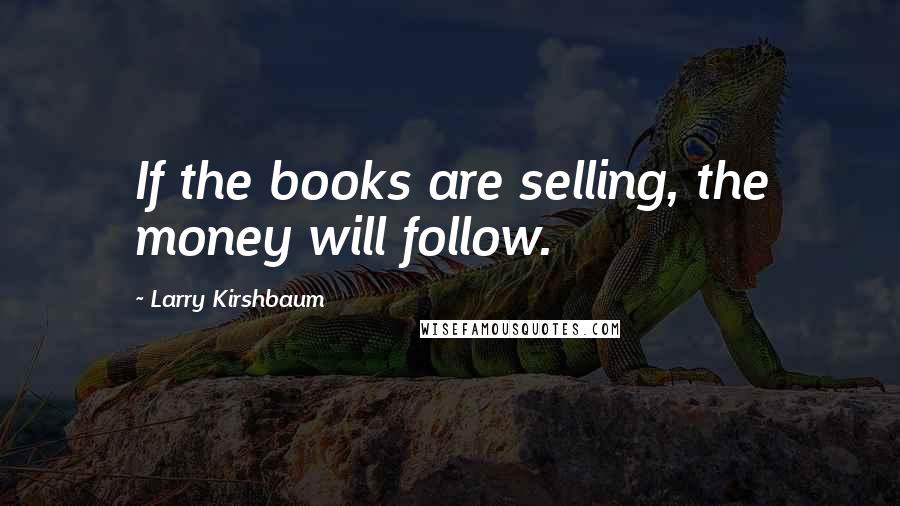 Larry Kirshbaum Quotes: If the books are selling, the money will follow.