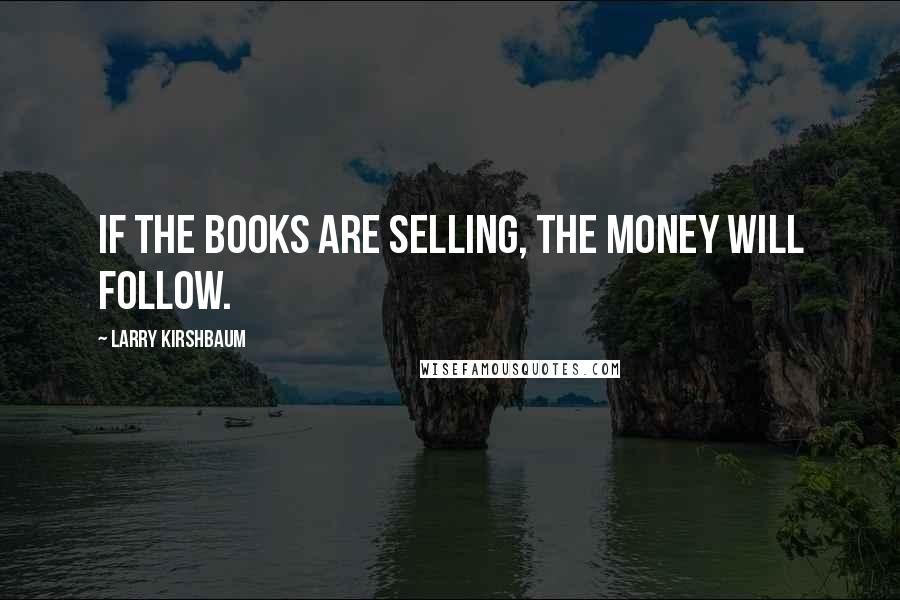 Larry Kirshbaum Quotes: If the books are selling, the money will follow.