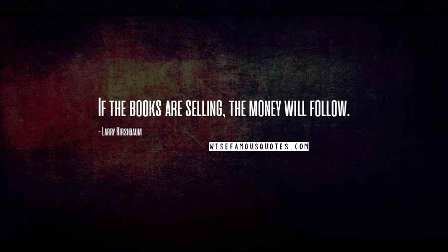 Larry Kirshbaum Quotes: If the books are selling, the money will follow.