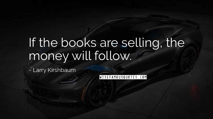 Larry Kirshbaum Quotes: If the books are selling, the money will follow.