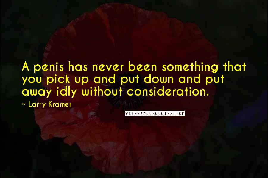 Larry Kramer Quotes: A penis has never been something that you pick up and put down and put away idly without consideration.