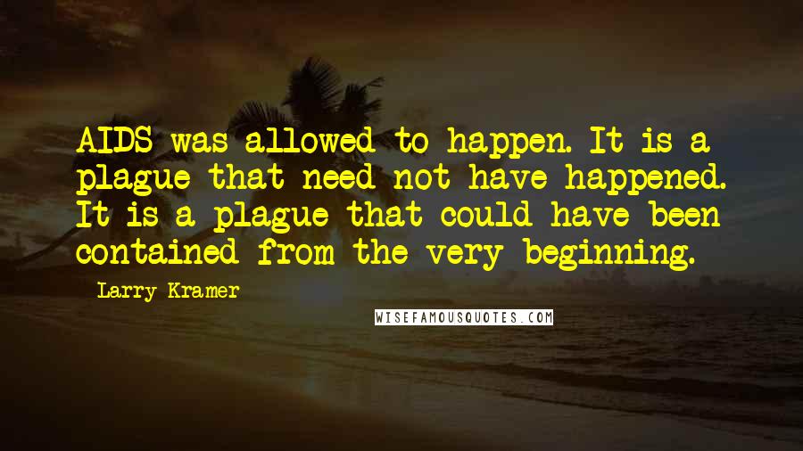 Larry Kramer Quotes: AIDS was allowed to happen. It is a plague that need not have happened. It is a plague that could have been contained from the very beginning.