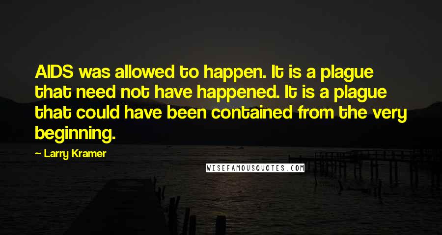 Larry Kramer Quotes: AIDS was allowed to happen. It is a plague that need not have happened. It is a plague that could have been contained from the very beginning.