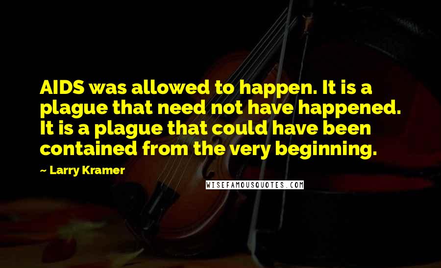 Larry Kramer Quotes: AIDS was allowed to happen. It is a plague that need not have happened. It is a plague that could have been contained from the very beginning.